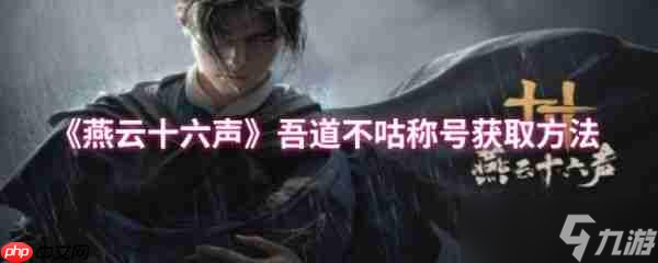 燕云十六声吾道不咕称号怎么获得 燕云十六声吾道不咕称号获取方法