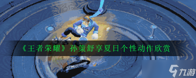 夏日畅玩秘籍：解锁王者荣耀孙策夏日特色动作