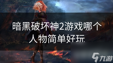 暗黑破坏神2游戏哪个人物简单好玩