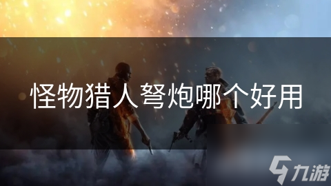 怪物猎人弩炮哪个好用