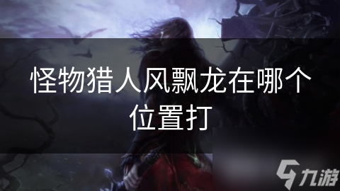 怪物獵人風(fēng)飄龍?jiān)谀膫€(gè)位置打