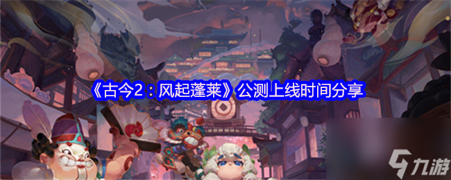 《古今2：風(fēng)起蓬萊》公測(cè)上線時(shí)間分享