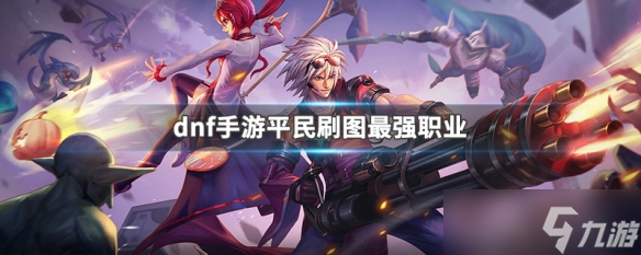 dnf手游平民刷图最强职业 dnf手游平民用什么职业刷图