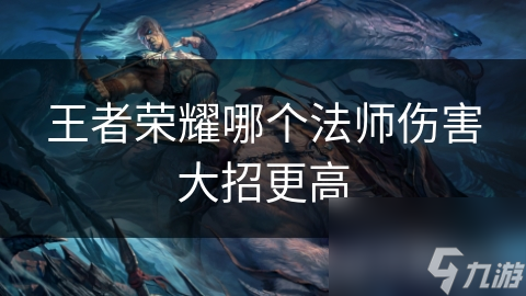 王者荣耀哪个法师伤害大招更高