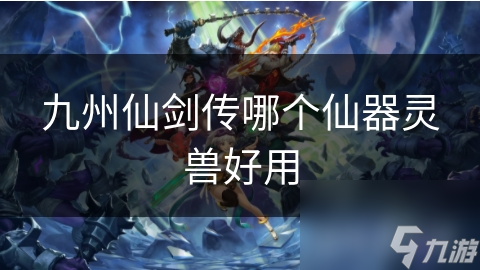 九州仙劍傳哪個(gè)仙器靈獸好用