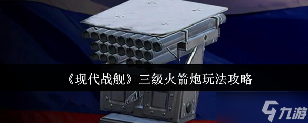 现代战舰三级火箭炮实战技巧与战术运用