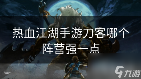 熱血江湖手游刀客哪個(gè)陣營強(qiáng)一點(diǎn)