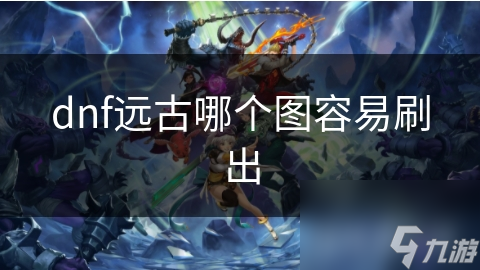 dnf遠(yuǎn)古哪個(gè)圖容易刷出