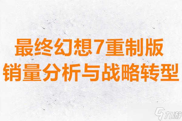 最终幻想7重制版销量分析与战略转型