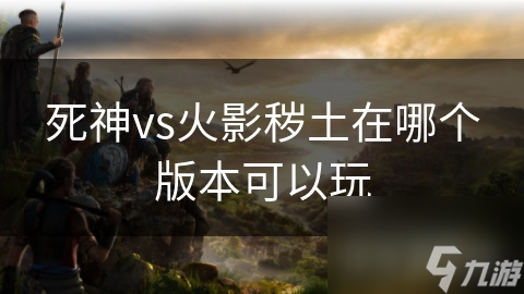 死神vs火影秽土在哪个版本可以玩