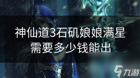 神仙道3石矶娘娘满星需要多少钱能出