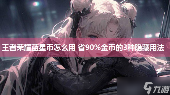 王者荣耀蓝星币怎么用 省90%金币的3种隐藏用法