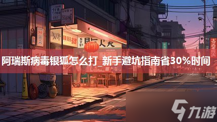 阿瑞斯病毒银狐怎么打_新手避坑指南省30%时间