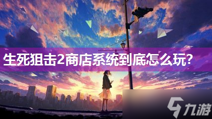生死狙击2商店系统到底怎么玩？