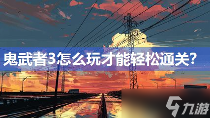 鬼武者3怎么玩才能轻松通关？