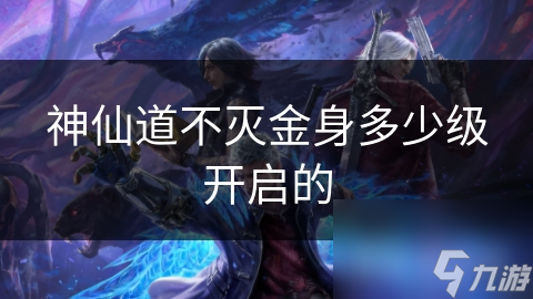 神仙道不灭金身多少级开启的截图