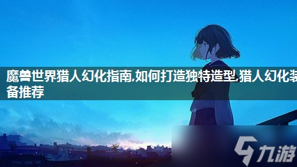 魔兽世界猎人幻化指南,怎么打造独特造型,猎人幻化装备推荐