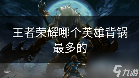 王者荣耀哪个英雄背锅最多的