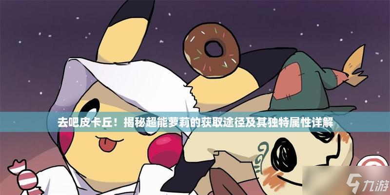 《去吧皮卡丘》游戏扭蛋及基因融合技巧大揭秘 成为皮卡丘大师 