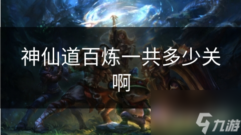 神仙道百炼一共多少关啊