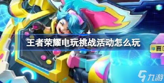 王者荣耀电玩挑战活动攻略：玩法详解与福利领取