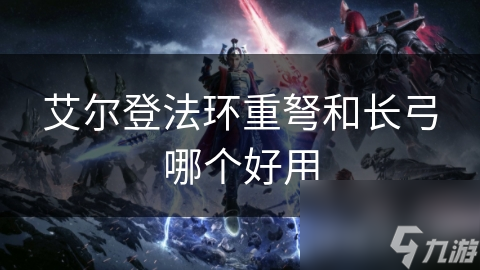 艾尔登法环重弩和长弓哪个好用