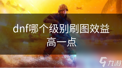 dnf哪个级别刷图效益高一点