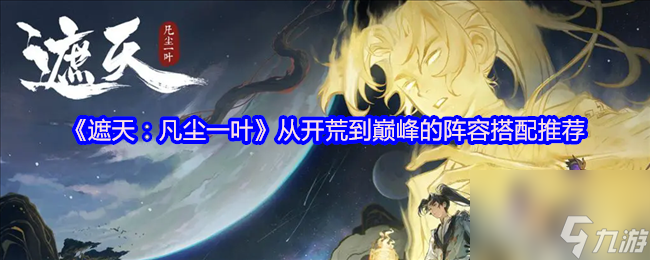 《遮天：凡尘一叶》从开荒到巅峰的阵容搭配推荐