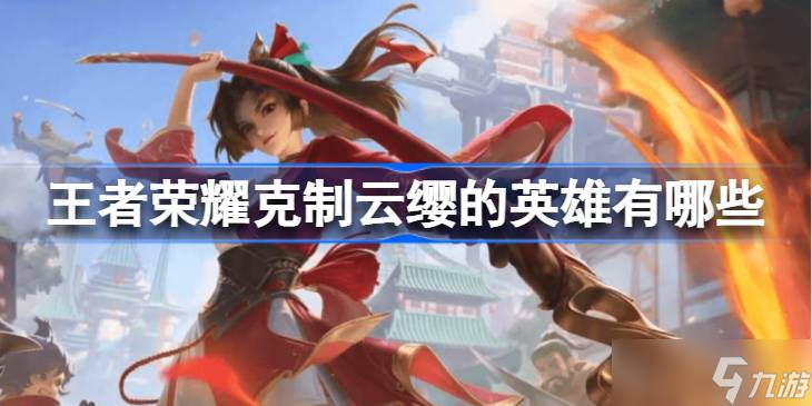 王者荣耀怎么克制云缨：有效英雄推荐与实战技巧