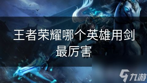 王者荣耀哪个英雄用剑最厉害