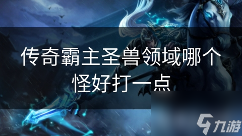 传奇霸主圣兽领域哪个怪好打一点