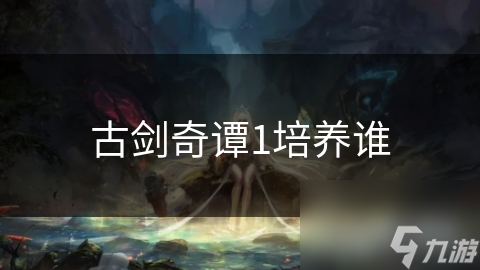 古劍奇譚1培養(yǎng)誰