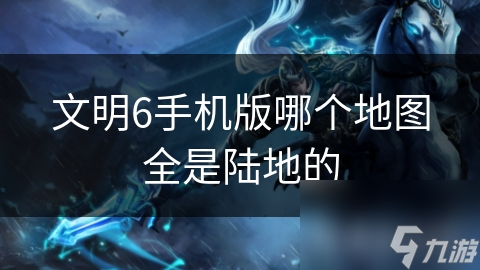 文明6手機(jī)版哪個(gè)地圖全是陸地的