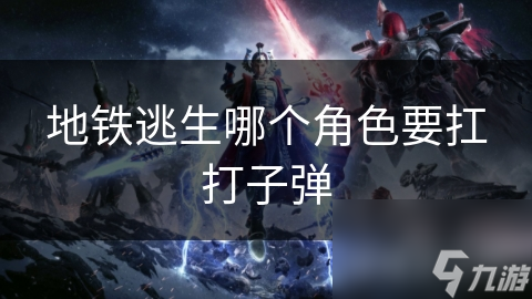地鐵逃生哪個(gè)角色要扛打子彈