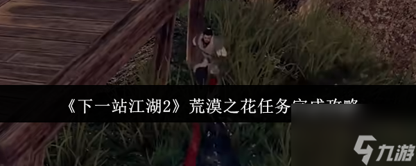 《下一站江湖2》荒漠之花任务完成攻略