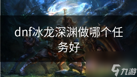dnf冰龍深淵做哪個任務(wù)好