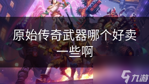 原始傳奇武器哪個(gè)好賣一些啊