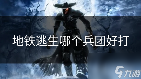 地鐵逃生哪個(gè)兵團(tuán)好打