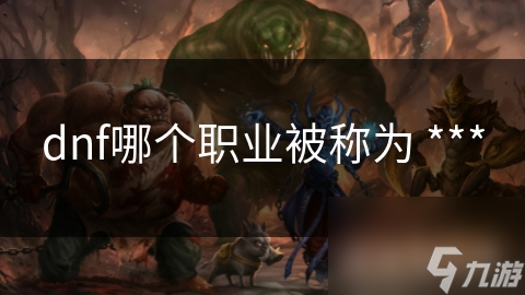 dnf哪個職業(yè)被稱為 ***