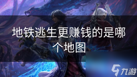 地鐵逃生更賺錢的是哪個地圖