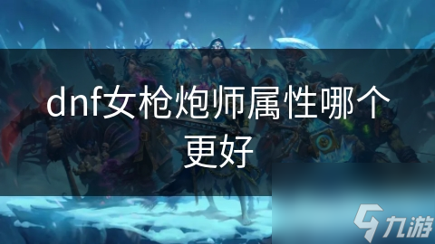 dnf女枪炮师属性哪个更好