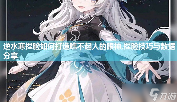 逆水寒捏脸怎么打造瞧不起人的眼神,捏脸技巧与数据推荐