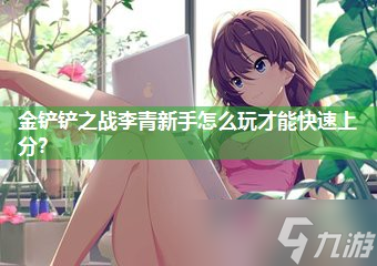金铲铲之战李青新手怎么玩才能快速上分