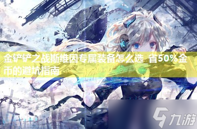 金鏟鏟之戰(zhàn)斯維因?qū)傺b備怎么選_省50%金幣的避坑指南