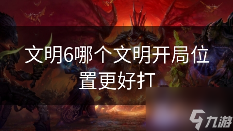 文明6哪个文明开局在哪里更好打