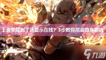 王者荣耀删了还显示在线 3步教你彻底隐身避坑