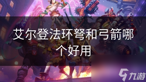 艾爾登法環(huán)弩和弓箭哪個好用