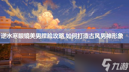 逆水寒眼鏡美男捏臉攻略,怎么打造古風(fēng)男神形象