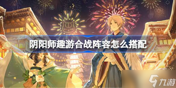 陰陽師趣游合戰(zhàn)陣容怎么搭配 陰陽師夏目聯(lián)動第二彈陣容搭配攻略