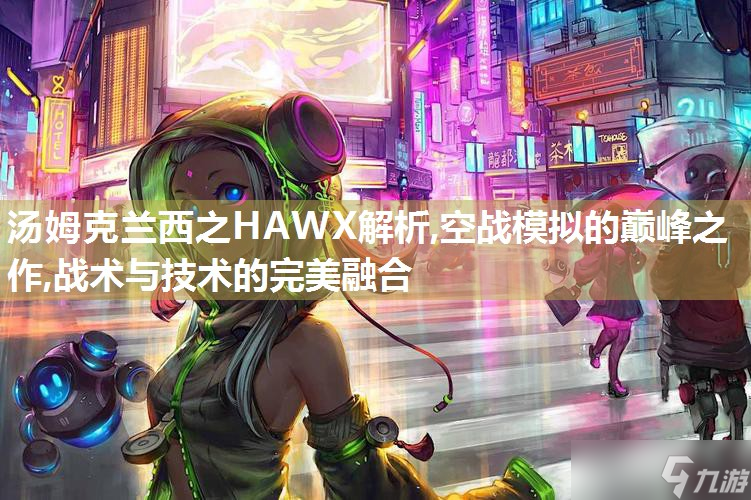 汤姆克兰西之HAWX解析,空战模拟的巅峰之作,战术与技术的完美融合